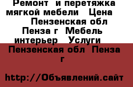 Ремонт  и перетяжка мягкой мебели › Цена ­ 500 - Пензенская обл., Пенза г. Мебель, интерьер » Услуги   . Пензенская обл.,Пенза г.